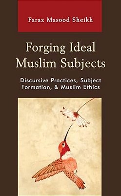 Forging Ideal Muslim Subjects: Discursive Practices, Subject Formation, & Muslim Ethics-..