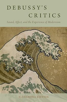 Debussy's Critics: Sound, Affect, And The Experience Of Modernism-..