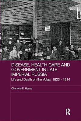Disease, Health Care And Government In Late Imperial Russia: Life And Death On The Volga, 1823-1914-..