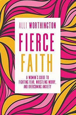 Fierce Faith: A Woman's Guide To Fighting Fear, Wrestling Worry, And Overcoming Anxiety-..