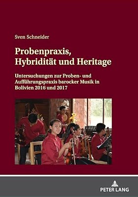 Probenpraxis, Hybriditaet Und Heritage: Untersuchungen Zur Proben- Und Auffuehrungspraxis Barocker Musik In Bolivien 2016 Und 2017-..