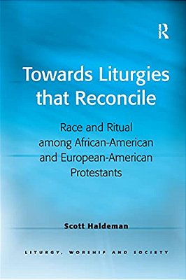 Towards Liturgies That Reconcile: Race And Ritual Among African-American And European-American Protestants-..