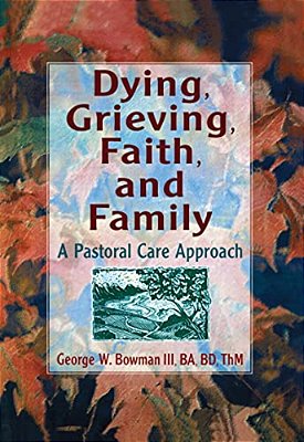 Dying, Grieving, Faith, And Family: A Pastoral Care Approach-..