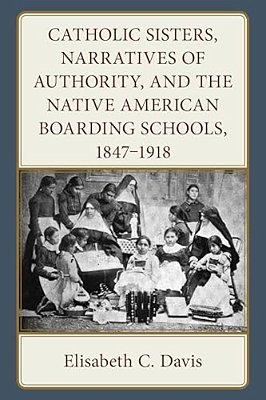 Catholic Sisters, Narratives Of Authority, And The Native American Boarding Schools, 1847-1918-..