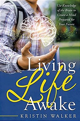 Living Life Awake: Use Knowledge Of The Brain To Create A Mind Prepared For Your Future-..
