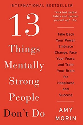 13 Things Mentally Strong People Don't Do: Take Back Your Power, Embrace Change, Face Your Fears, And Train Your Brain For Happiness And Success-..