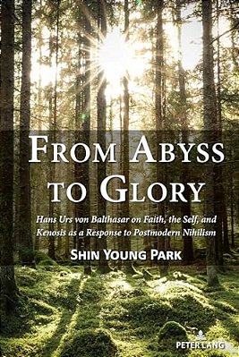 From Abyss To Glory: Hans Urs Von Balthasar On Faith, The Self, And Kenosis As A Response To Postmodern Nihilism-..