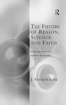 The Future Of Reason, Science And Faith: Following Modernity And Post-Modernity-..