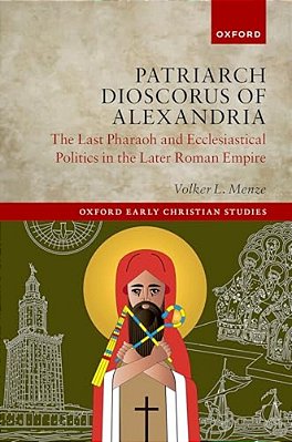 Patriarch Dioscorus Of Alexandria: The Last Pharaoh And Ecclesiastical Politics In The Later Roman Empire-..