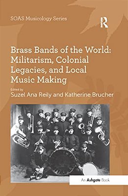 Brass Bands Of The World: Militarism, Colonial Legacies, And Local Music Making-..