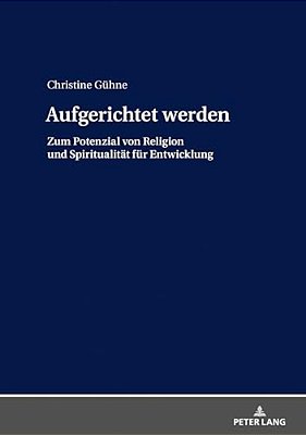 Aufgerichtet Werden: Zum Potenzial Von Religion Und Spiritualitaet Fuer Entwicklung-..