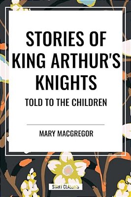 Stories Of King Arthur's Knights Told To The Children By Mary Macgregor-..