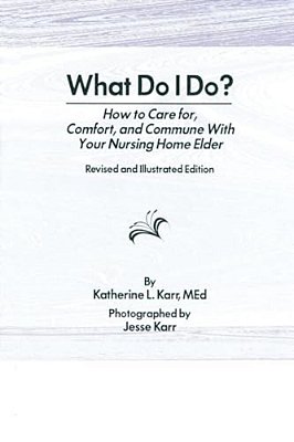 What Do I Do?: How To Care For, Comfort, And Commune With Your Nursing Home Elder, Revised And Illustrated Edition-..