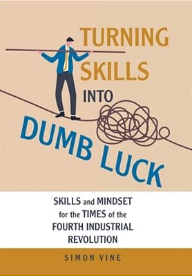 Turning Skills Into Dumb Luck: Skills And Mindset For The Times Of The Fourth Industrial Revolution-..