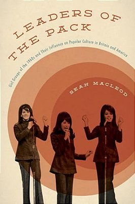 Leaders Of The Pack: Girl Groups Of The 1960S And Their Influence On Popular Culture In Britain And America-..