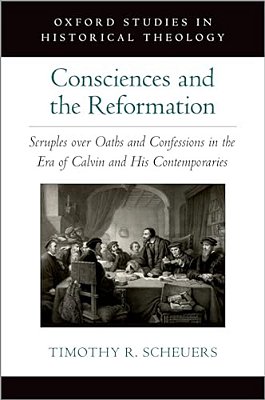 Consciences And The Reformation: Scruples Over Oaths And Confessions In The Era Of Calvin And His Contemporaries-..