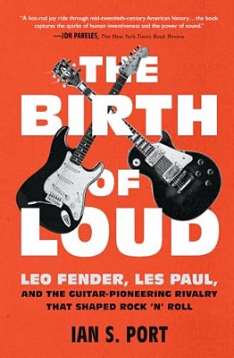 The Birth Of Loud: Leo Fender, Les Paul, And The Guitar-Pioneering Rivalry That Shaped Rock 'N' Roll-..