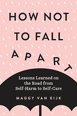 How Not To Fall Apart: Lessons Learned On The Road From Self-Harm To Self-Care-..