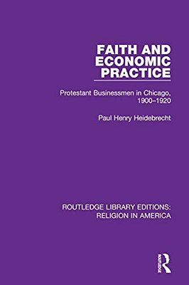 Faith And Economic Practice: Protestant Businessmen In Chicago, 1900-1920-..