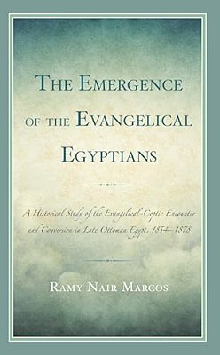 Emergence Of The Evangelical Egyptians: A Historical Study Of The Evangelical-Coptic Encounter And Conversion In Late Ottoman Egypt, 1854-1878-..