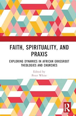 Faith, Spirituality, And Praxis: Exploring Dynamics In African Grassroots Theologies And Churches-..