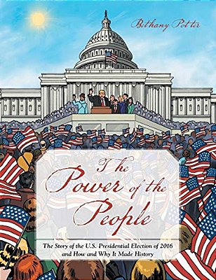 The Power Of The People: The Story Of The U. S. Presidential Election Of 2016 And How And Why It Made History-..