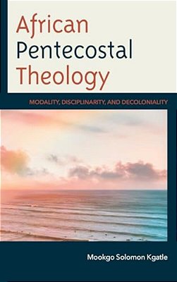 African Pentecostal Theology: Modality, Disciplinarity, And Decoloniality-..