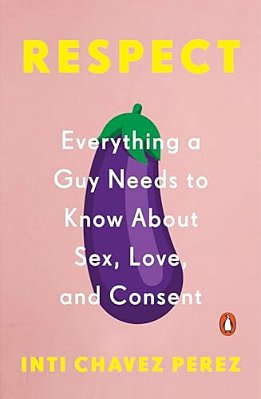 Respect: Everything A Guy Needs To Know About Sex, Love, And Consent-..