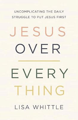 Jesus Over Everything: Uncomplicating The Daily Struggle To Put Jesus First-..