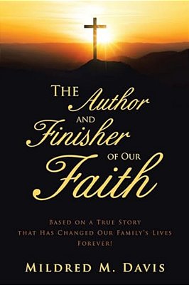 The Author And Finisher Of Our Faith: Based On A True Story That Has Changed Our Family's Lives Forever!-..
