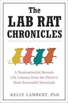 The Lab Rat Chronicles: A Neuroscientist Reveals Life Lessons From The Planet's Most Successful Mammals-..