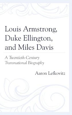 Louis Armstrong, Duke Ellington, And Miles Davis: A Twentieth-Century Transnational Biography-..