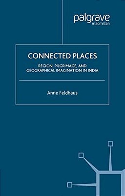 Connected Places: Region, Pilgrimage, And Geographical Imagination In India-..