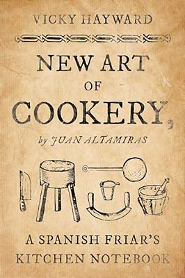 New Art Of Cookery: A Spanish Friar's Kitchen Notebook By Juan Altamiras-..