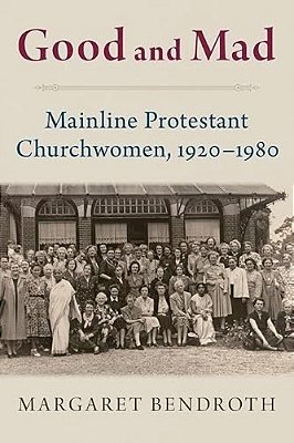 Good And Mad: Mainline Protestant Churchwomen, 1920-1980-..