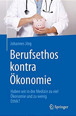 Berufsethos Kontra Ökonomie: Haben Wir In Der Medizin Zu Viel Ökonomie Und Zu Wenig Ethik?-..