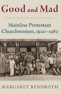 Good And Mad: Mainline Protestant Churchwomen, 1920-1980-..