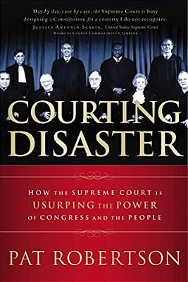 Courting Disaster: How The Supreme Court Is Usurping The Power Of Congress And The People-..