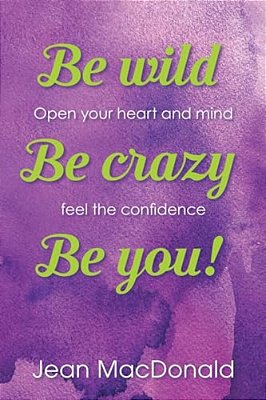 Be Wild, Be Crazy, Be You!: Open Your Heart And Mind. Feel The Confidence. -..