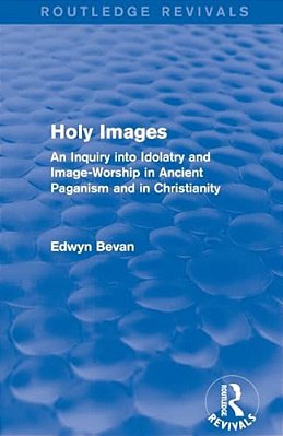 Holy Images (Routledge Revivals): An Inquiry Into Idolatry And Image-Worship In Ancient Paganism And In Christianity-..