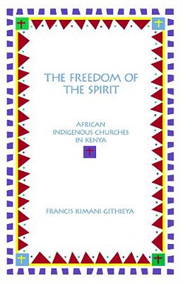 The Freedom Of The Spirit: African Indigenous Churches In Kenya-..