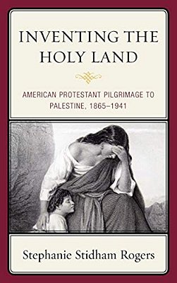 Inventing The Holy Land: American Protestant Pilgrimage To Palestine, 1865-1941-..