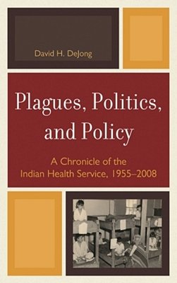 Plagues, Politics, And Policy: A Chronicle Of The Indian Health Service, 1955-2008-..