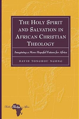 The Holy Spirit And Salvation In African Christian Theology: Imagining A More Hopeful Future For Africa-..