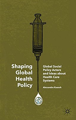 Shaping Global Health Policy: Global Social Policy Actors And Ideas About Health Care Systems-..