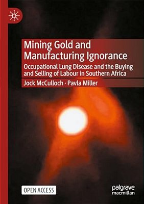 Mining Gold And Manufacturing Ignorance: Occupational Lung Disease And The Buying And Selling Of Labour In Southern Africa-..