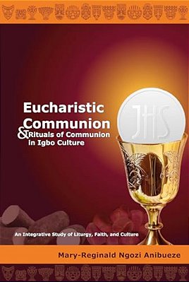 Eucharistic Communion And Rituals Of Communion In Igbo Culture: An Integrative Study Of Liturgy, Faith, And Culture-..