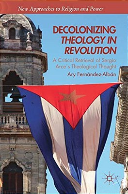 Decolonizing Theology In Revolution: A Critical Retrieval Of Sergio Arce's Theological Thought-..