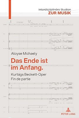 Das Ende Ist Im Anfang. Kurtágs Beckett-Oper Fin De Partie: Mit Einem Versuch Ueber Kurtágs Harmonik-..
