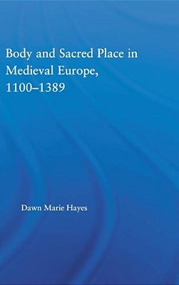 Body And Sacred Place In Medieval Europe, 1100-1389-..